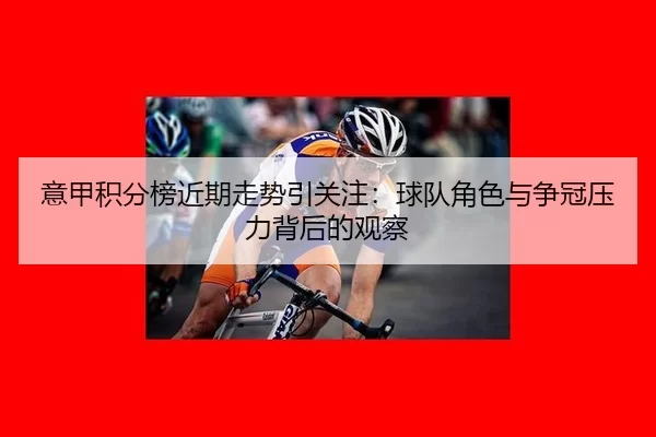 意甲积分榜近期走势引关注：球队角色与争冠压力背后的观察